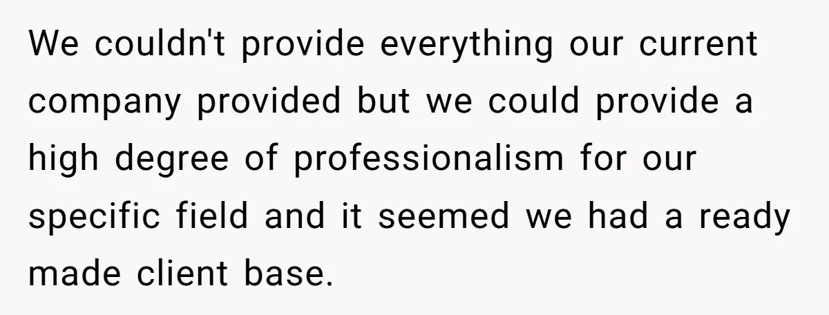 We couldn't provide everything our current company provided but we could provide a high degree of professionalism for our specific field and it seemed we had a ready made client...
