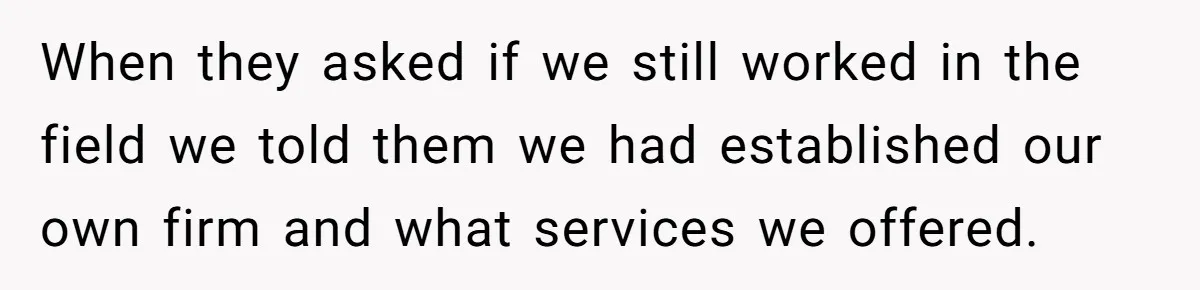 When they asked if we still worked in the field we told them we had established our own firm and what services we offered.