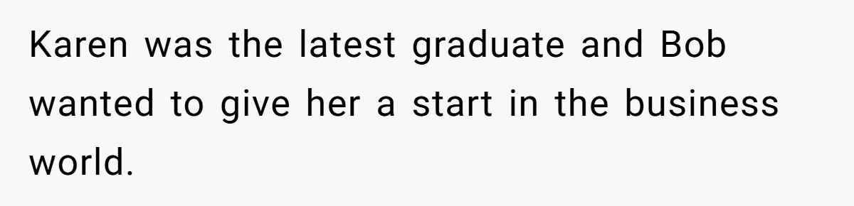 Karen was the latest graduate and Bob wanted to give her a start in the business world.