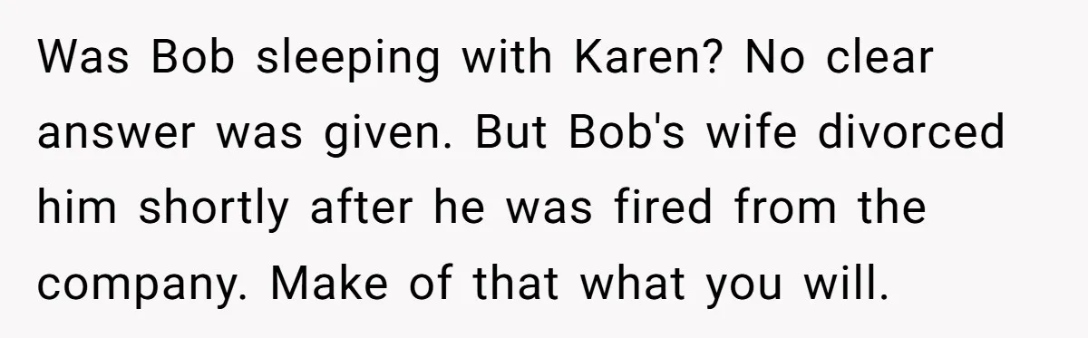 Was Bob sleeping with Karen? No clear answer was given. But Bob's wife divorced him shortly after he was fired from the company. Make of that what you will.