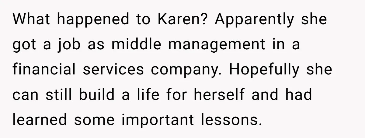 What happened to Karen? Apparently she got a job as middle management in a financial services company. Hopefully she can still build a life for herself and had learned some...