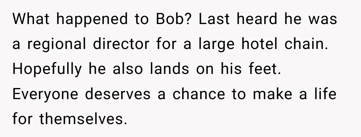 What happened to Bob? Last heard he was a regional director for a large hotel chain. Hopefully he also lands on his feet. Everyone deserves a chance to make a...