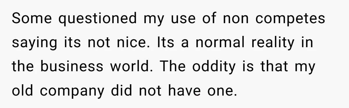 Some questioned my use of non competes saying its not nice. Its a normal reality in the business world. The oddity is that my old company did not have one.
