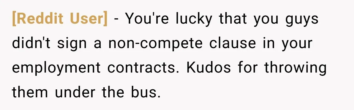 [Reddit User] − You're lucky that you guys didn't sign a non-compete clause in your employment contracts. Kudos for throwing them under the bus.