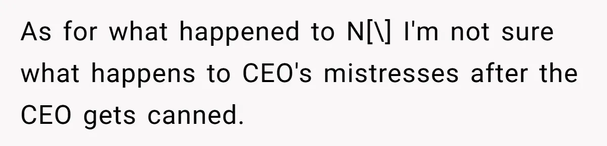 As for what happened to N[\] I'm not sure what happens to CEO's mistresses after the CEO gets canned.