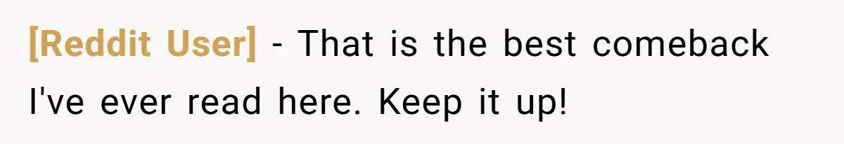 [Reddit User] − That is the best comeback I've ever read here. Keep it up!