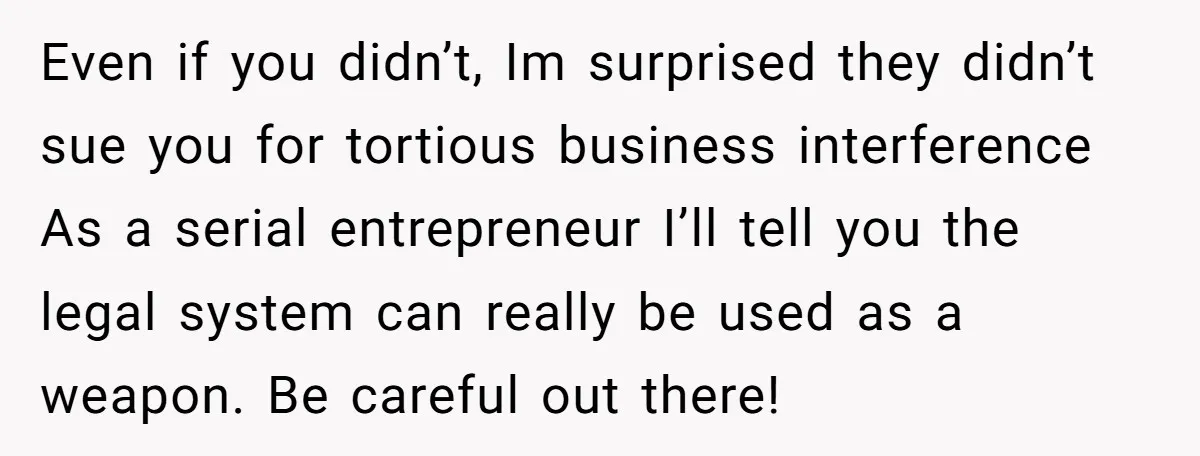 Even if you didn’t, Im surprised they didn’t sue you for tortious business interference As a serial entrepreneur I’ll tell you the legal system can really be used as a...