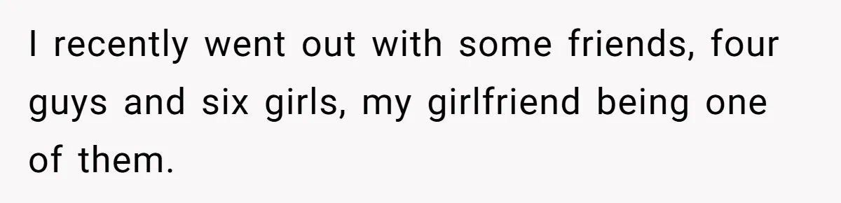 I recently went out with some friends, four guys and six girls, my girlfriend being one of them.