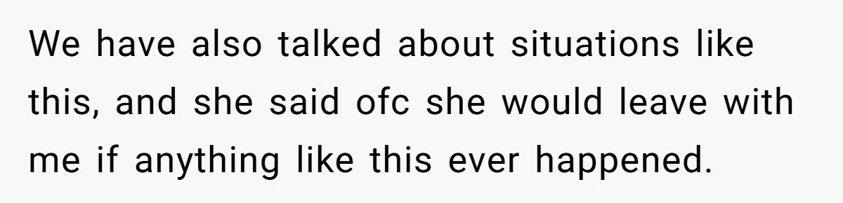 We have also talked about situations like this, and she said ofc she would leave with me if anything like this ever happened.
