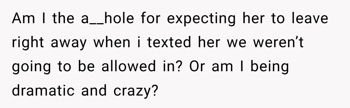 Am I the a__hole for expecting her to leave right away when i texted her we weren’t going to be allowed in? Or am I being dramatic and crazy?