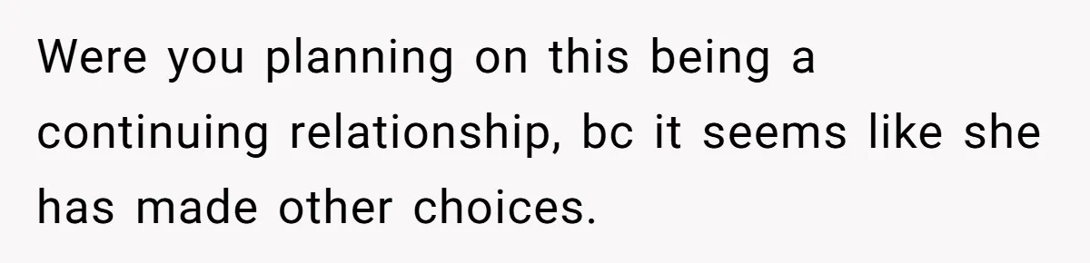 Were you planning on this being a continuing relationship, bc it seems like she has made other choices.