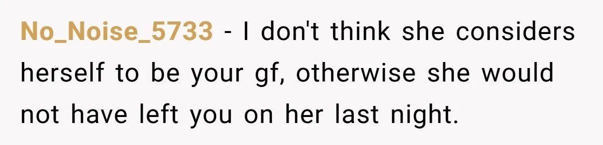 No_Noise_5733 − I don't think she considers herself to be your gf, otherwise she would not have left you on her last night.