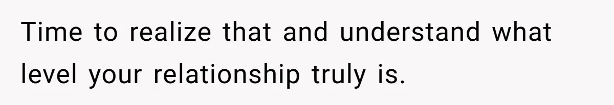 Time to realize that and understand what level your relationship truly is.