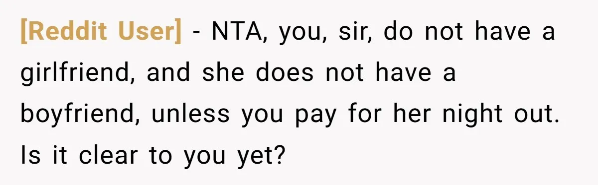 [Reddit User] − NTA, you, sir, do not have a girlfriend, and she does not have a boyfriend, unless you pay for her night out. Is it clear to you...