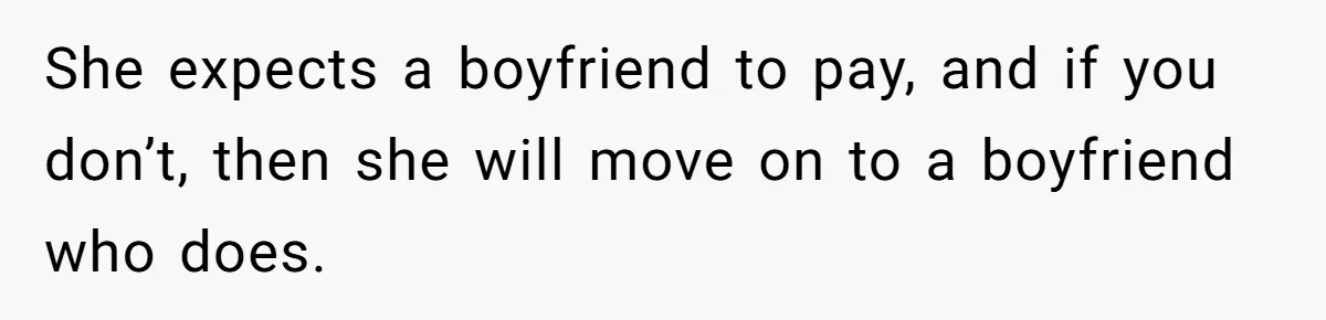She expects a boyfriend to pay, and if you don’t, then she will move on to a boyfriend who does.
