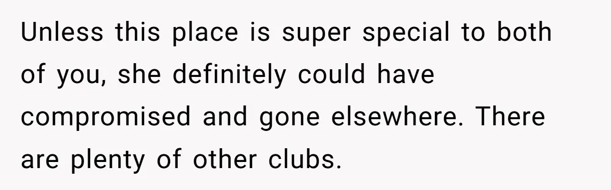 Unless this place is super special to both of you, she definitely could have compromised and gone elsewhere. There are plenty of other clubs.