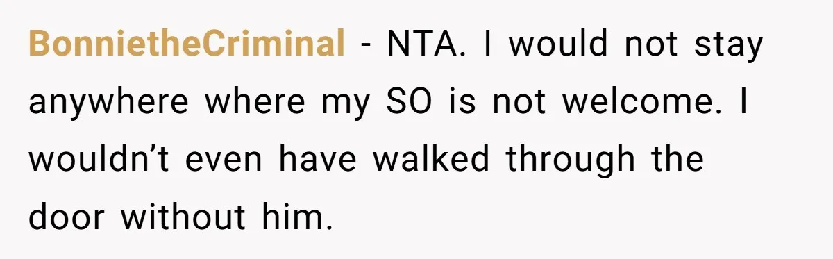 BonnietheCriminal − NTA. I would not stay anywhere where my SO is not welcome. I wouldn’t even have walked through the door without him.