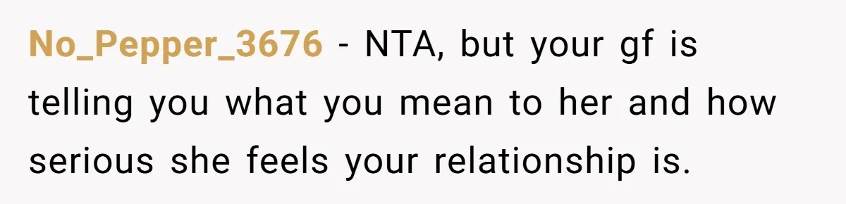 No_Pepper_3676 − NTA, but your gf is telling you what you mean to her and how serious she feels your relationship is.