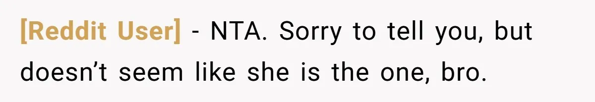 [Reddit User] − NTA. Sorry to tell you, but doesn’t seem like she is the one, bro.