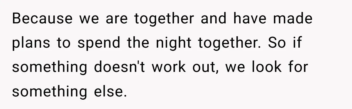 Because we are together and have made plans to spend the night together. So if something doesn't work out, we look for something else.