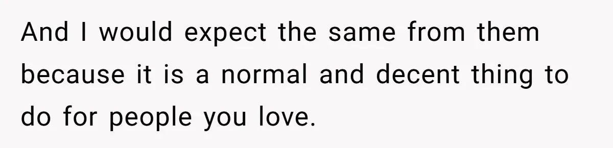 And I would expect the same from them because it is a normal and decent thing to do for people you love.