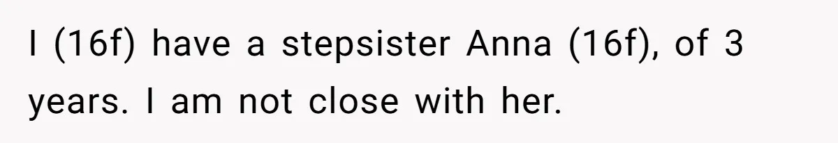 I (16f) have a stepsister Anna (16f), of 3 years. I am not close with her.