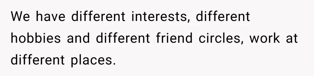 We have different interests, different hobbies and different friend circles, work at different places.