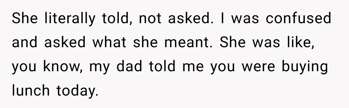 She literally told, not asked. I was confused and asked what she meant. She was like, you know, my dad told me you were buying lunch today.