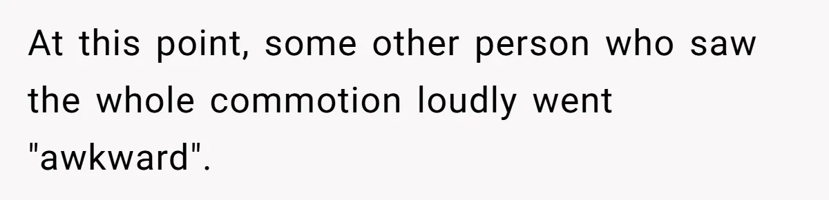 At this point, some other person who saw the whole commotion loudly went "awkward".