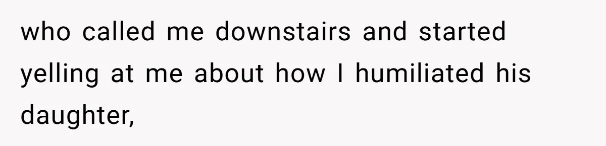 who called me downstairs and started yelling at me about how I humiliated his daughter,