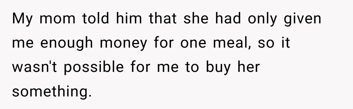 My mom told him that she had only given me enough money for one meal, so it wasn't possible for me to buy her something.