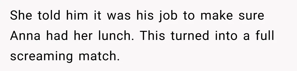 She told him it was his job to make sure Anna had her lunch. This turned into a full screaming match.