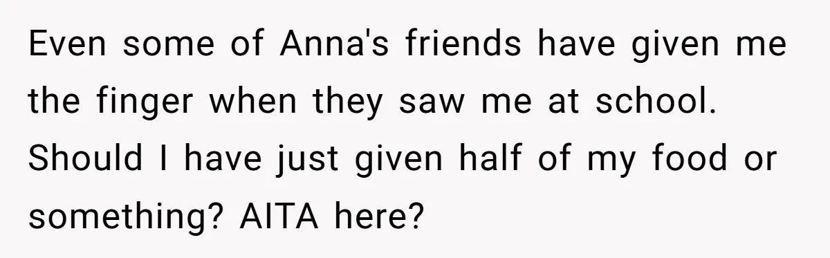 Even some of Anna's friends have given me the finger when they saw me at school. Should I have just given half of my food or something? AITA here?