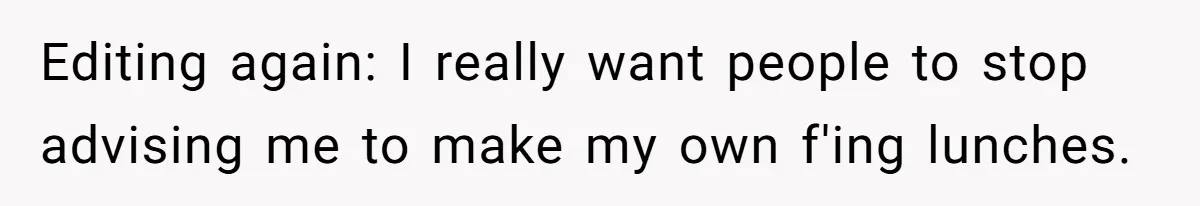 Editing again: I really want people to stop advising me to make my own f'ing lunches.