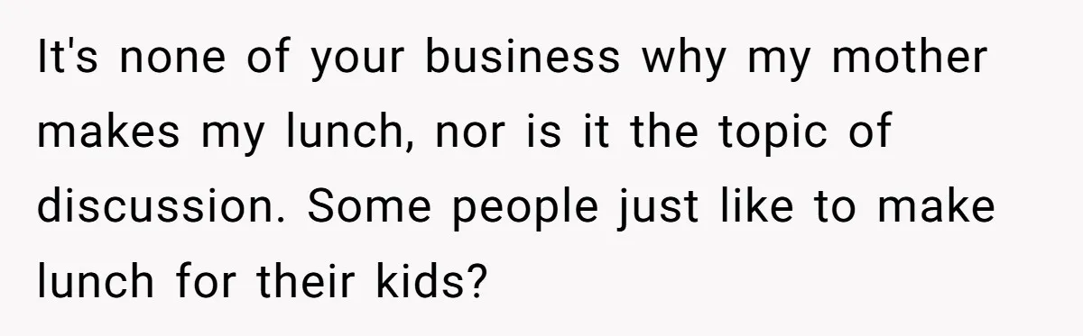 It's none of your business why my mother makes my lunch, nor is it the topic of discussion. Some people just like to make lunch for their kids?