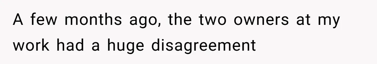 A few months ago, the two owners at my work had a huge disagreement