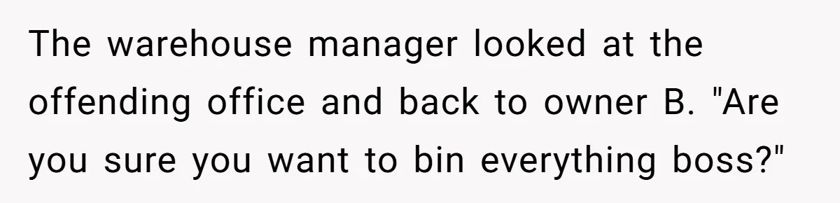 The warehouse manager looked at the offending office and back to owner B. "Are you sure you want to bin everything boss?"