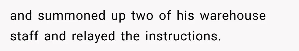 and summoned up two of his warehouse staff and relayed the instructions.