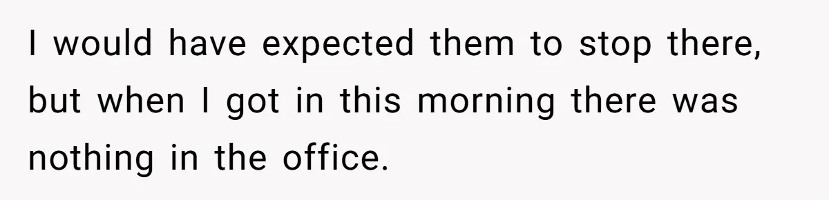 I would have expected them to stop there, but when I got in this morning there was nothing in the office.