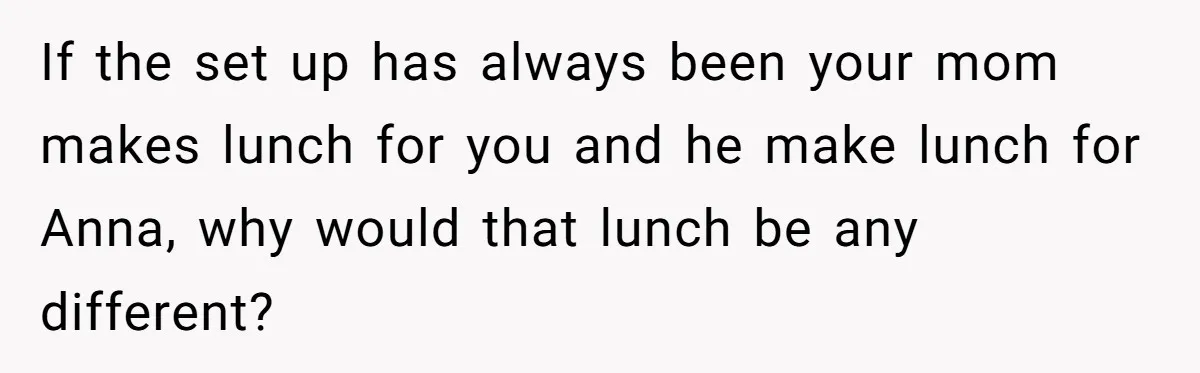 If the set up has always been your mom makes lunch for you and he make lunch for Anna, why would that lunch be any different?