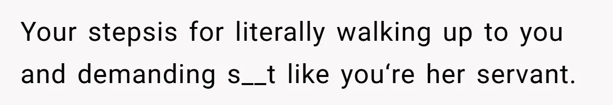 Your stepsis for literally walking up to you and demanding s__t like you‘re her servant.