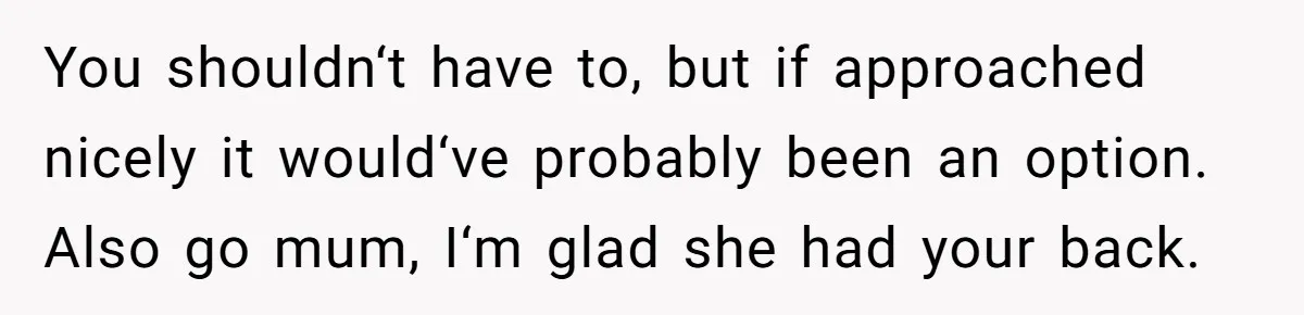 You shouldn‘t have to, but if approached nicely it would‘ve probably been an option. Also go mum, I‘m glad she had your back.