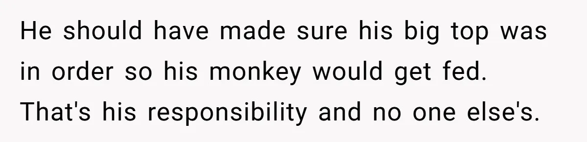 He should have made sure his big top was in order so his monkey would get fed. That's his responsibility and no one else's.