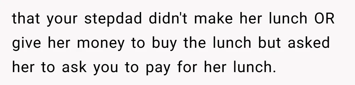 that your stepdad didn't make her lunch OR give her money to buy the lunch but asked her to ask you to pay for her lunch.