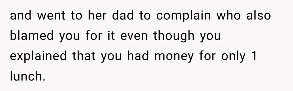 and went to her dad to complain who also blamed you for it even though you explained that you had money for only 1 lunch.