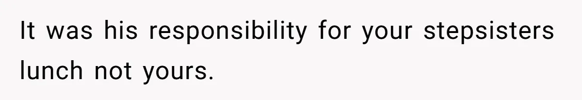 It was his responsibility for your stepsisters lunch not yours.
