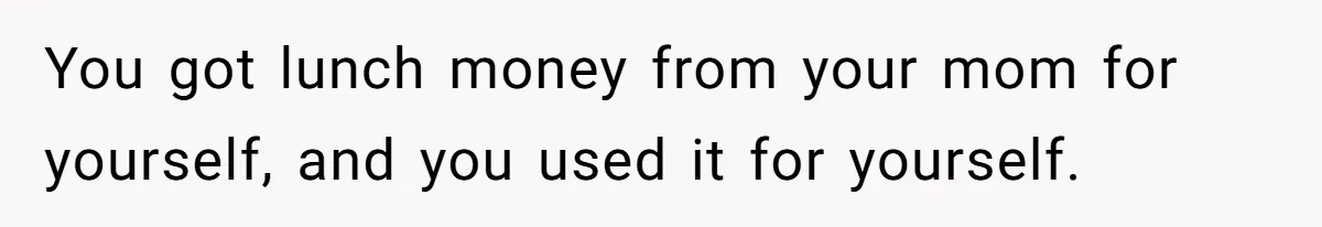 You got lunch money from your mom for yourself, and you used it for yourself.