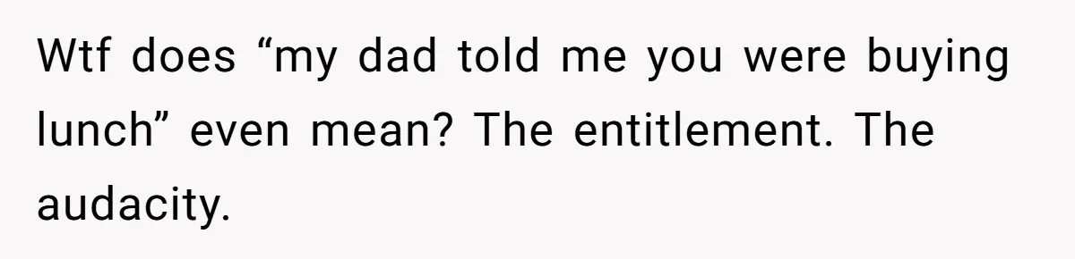 Wtf does “my dad told me you were buying lunch” even mean? The entitlement. The audacity.