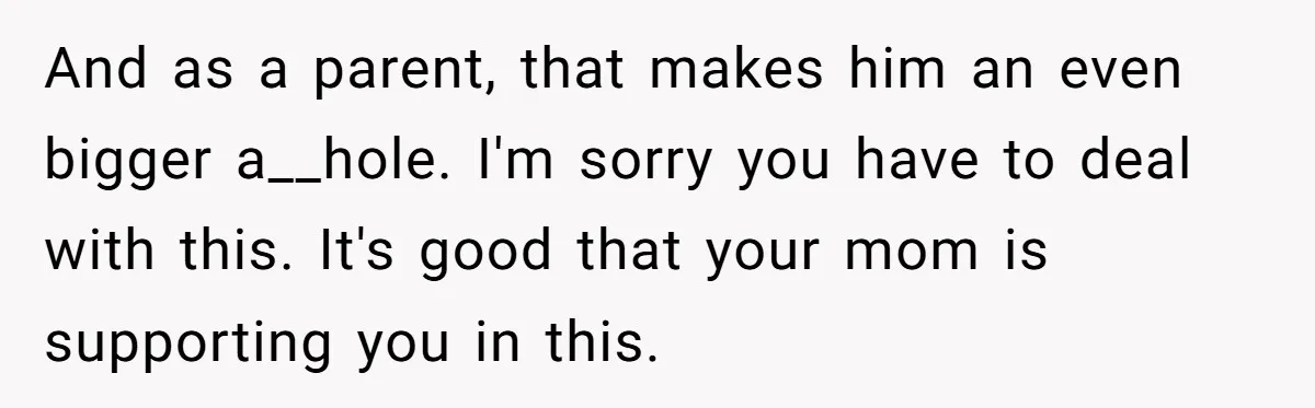 And as a parent, that makes him an even bigger a__hole. I'm sorry you have to deal with this. It's good that your mom is supporting you in this.