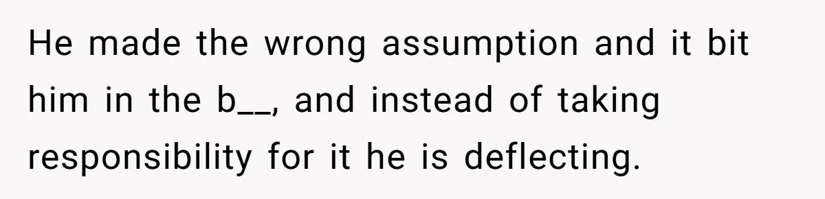 He made the wrong assumption and it bit him in the b__, and instead of taking responsibility for it he is deflecting.